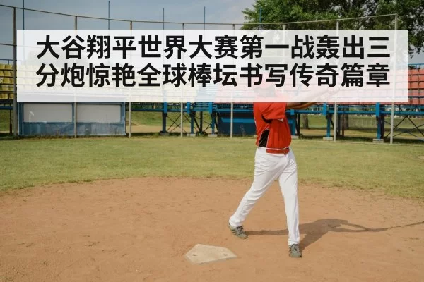 大谷翔平世界大赛第一战轰出三分炮惊艳全球棒坛书写传奇篇章