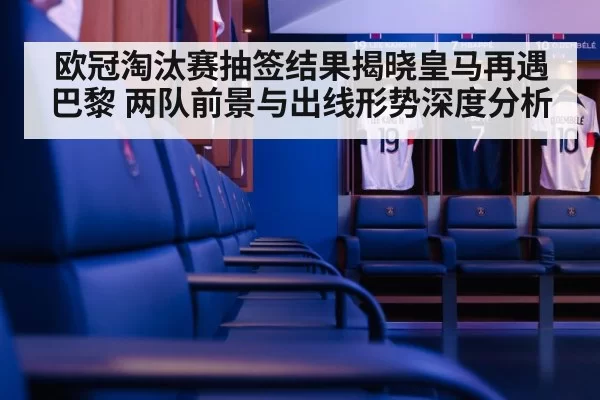 欧冠淘汰赛抽签结果揭晓皇马再遇巴黎 两队前景与出线形势深度分析