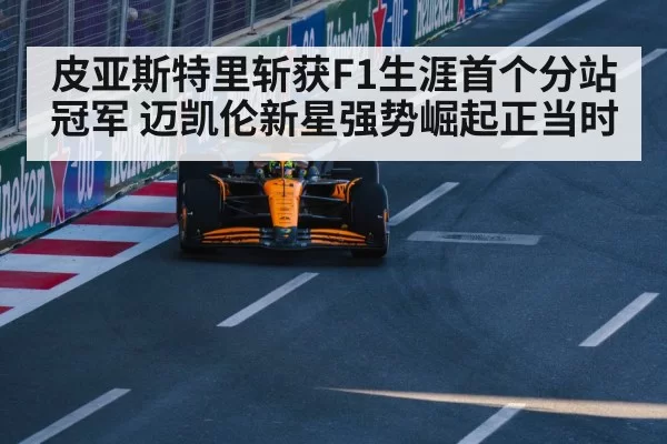 皮亚斯特里斩获F1生涯首个分站冠军 迈凯伦新星强势崛起正当时
