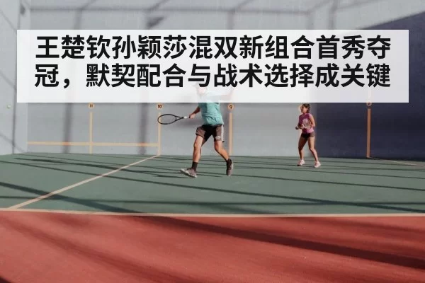 王楚钦孙颖莎混双新组合首秀夺冠，默契配合与战术选择成关键