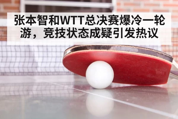 张本智和WTT总决赛爆冷一轮游,竞技状态成疑引发热议