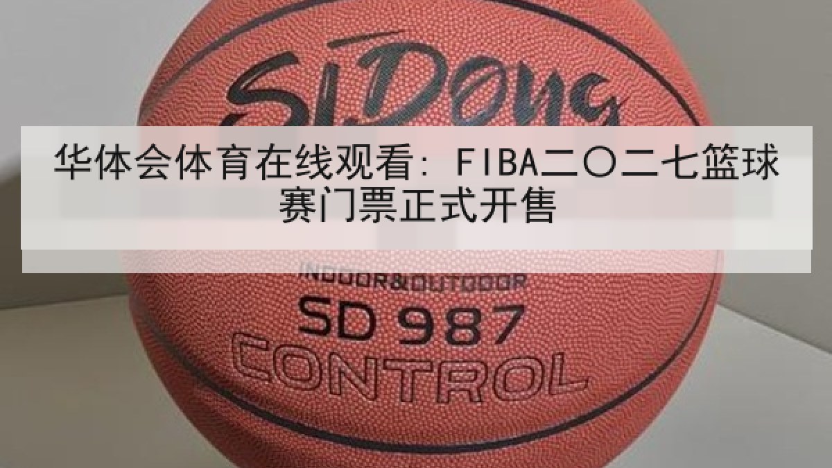 华体会体育在线观看: FIBA二〇二七篮球赛门票正式开售