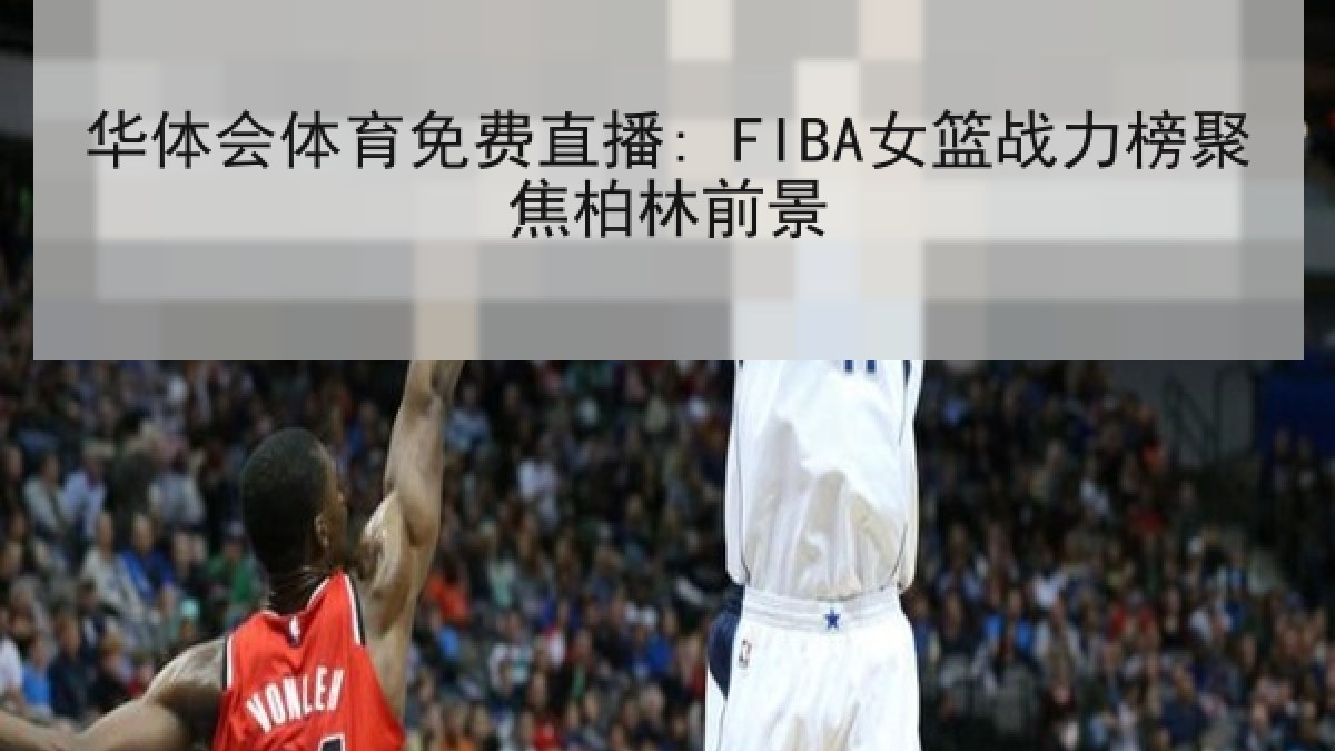 华体会体育免费直播: FIBA女篮战力榜聚焦柏林前景