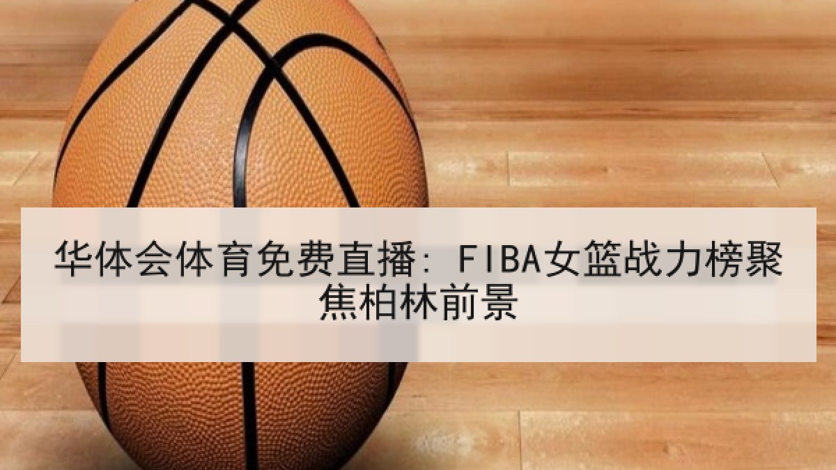 华体会体育免费直播: FIBA女篮战力榜聚焦柏林前景