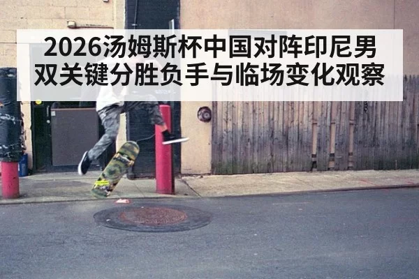 2026汤姆斯杯中国对阵印尼男双关键分胜负手与临场变化观察